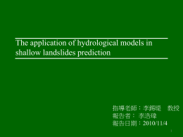 The application of hydrological models in shallow landslides prediction  指導老師：李錫堤 教授 報告者： 李浩瑋 報告日期：2010/11/4  Outline Introduction Review  Objective Method  Data Preliminary  results   Introduction Taiwan has been vulnerable to shallow landslide disasters caused by heavy rainfalls.  Mitigate.