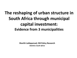 The reshaping of urban structure in South Africa through municipal capital investment: Evidence from 3 municipalities  Sharthi Laldaparsad, EM Policy Research Statistics South Africa   • Well.