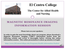 El Centro College The Center for Allied Health and Nursing MAGNETIC RESONANCE IMAGING INFORMATION SESSION Please turn on your speakers. In order to gain the most.