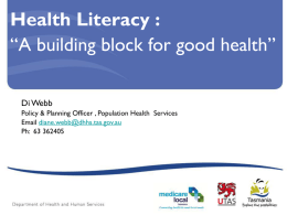 Health Literacy : “A building block for good health” Di Webb Policy & Planning Officer , Population Health Services Email diane.webb@dhhs.tas.gov.au Ph: 63 362405   What’s happening.