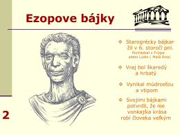 Ezopove bájky  Starogrécky bájkar žil v 6. storočí pnl. Pochádzal z Frýgie alebo Lýdie ( Malá Ázia)   Vraj bol škaredý a hrbatý  Vynikal múdrosťou a.