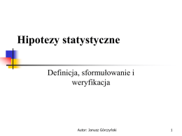 Hipotezy statystyczne Definicja, sformułowanie i weryfikacja  Autor: Janusz Górczyński Definicja Hipotezą statystyczną jest dowolne zdanie orzekające o parametrach populacji lub jej rozkładzie.