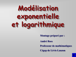 Modélisation exponentielle et logarithmique Montage préparé par : André Ross Professeur de mathématiques Cégep de Lévis-Lauzon.