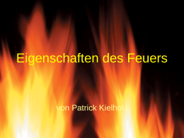 Eigenschaften des Feuers  von Patrick Kielholz Was ist Feuer?  Drei Dinge braucht man für ein Feuer: Brennstoff, Hitze und Sauerstoff.