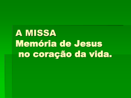A MISSA Memória de Jesus no coração da vida.    A missa é a celebração central de nossa fé, centro e raiz da vida.