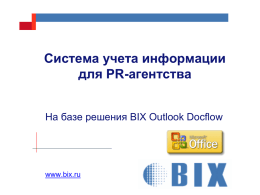 Система учета информации для PR-агентства На базе решения BIX Outlook Docflow  www.bix.ru   Цели и задачи внедрения системы  Business Information eXperience  Цель Системы: повышение качества процессов работы с внутренней информацией (СМИ,