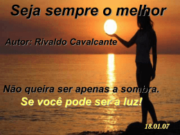 Seja sempre o melhor Autor: Rivaldo Cavalcante  Não queira ser apenas a sombra.  Se você pode ser a luz! 18.01.07