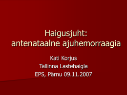 Haigusjuht: antenataalne ajuhemorraagia Kati Korjus Tallinna Lastehaigla EPS, Pärnu 09.11.2007   Rasedus   Terve 37 a. ema    IIIR/IIS    Erakorraline keisrilõige 29.