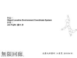 作品： Object Locative Environment Coordinate System 作者： Jun Fujiki 藤木 淳  北藝大科藝所 江偉男  2010.04.19 藤木 淳 Jun Fujiki 1978年2月23號生。 畢業於九洲大學。 此次介紹作品OLE Coordinate System於2006年日本 媒體藝術祭數位組獲得優秀賞。 由作品概念設計成的遊戲《無限回廊》於2008年在 PSP平台上推出。