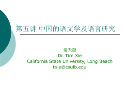 第五讲 中国的语文学及语言研究 谢天蔚 Dr. Tim Xie California State University, Long Beach txie@csulb.edu   一、音韵学 二、文字学 三、中国的方言研究       古代的注音方法：读若、直音、反切 字母、韵书 对创制注音字母的影响：注音符号以声母 韵母为基础，以古文字为符号   古代的注音方法：读若、直音   讀若，直音     ‘珝’ 讀若‘許’ ‘倚’ 讀若以’ ‘誕’ 音但’   问题   沒有同音字，只好用聲音相近的字，如辭 海：“仍，音成”    有時找到同音字，但隱僻難識，等於不注。 如辭源：“仳，音嚭”   双声叠韵   双声：两个声母相同的字（一般是双音词）     如：仿佛、蜘蛛、辨别、含糊、忐忑、流离  叠韵：两个韵母相同的字    如：葫芦、泛滥、昆仑、螳螂、从容、经营 有时只要韵腹、韵尾相同（去除韵头）也算叠 韵，如：堂皇 tanghuang   诗词中的押韵也遵守此原则 日照香炉生紫烟， 遥看瀑布挂前川。 飞流直下三千尺， 疑似银河落九天。  yan chuan chi tian   反切方法   東漢末年，公元二世紀開始，漢魏以後普遍用。 （唐以前称“反”，宋以后多称“切”）    用兩個漢字來拼出一個字的音。上字取聲，下 字取韻（兼取聲調）    “土”(tǔ) 他魯切 formula: tǔ= t(ā)+(l)ǔ    “冬”(dōng) 都宗切 formula: dōng=d(ū)+(z)ōng   贡献与问题      把汉字音节分成了两大部分：声和韵，成 为后音韵学的基础 没有统一的标准表示同一个声母或者韵母 应用了太多的字，非常复杂   字母     唐朝末年守温和尚给双声字制定了三十个 字母，到宋代有人加上六个字母，成为音 韵学上传统的三十六字母，成为后来声母 的基础。 见、溪、群、疑、端、透、定、泥、知、 彻、澄、娘、帮、滂、并、明、非、敷、 奉、微、精、青、从、心、邪、照、穿、 床、审、禅、晓、匣、影、喻、来、日   韵部     古人根据《诗经》的押韵系统以及形声字 的谐声系统（如“江”与“工”，“河” 与“可”）把带有同韵的字归类，并且一 个字来代表一个韵部 如：王力把先秦古韵分为十一类二十九部   第一類 之部、職部、蒸部  幽部、覺部 