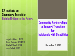 CA Institute on Secondary Transition Build a Bridge to the Future Community Partnerships to Support Transition for Individuals with Disabilities Anjali Atkins, LBUSD Kurt Kosbab, HBUHSD Linda O’Neal, IUSD Ann.