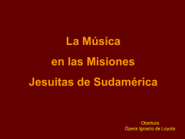 La Música en las Misiones Jesuitas de Sudamérica  Obertura Ópera Ignacio de Loyola   Mapa de la Misiones Jesuitas en Sudamérica  1561 - 1767   Las Misiones Jesuitas en Sudamérica después.
