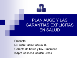 PLAN AUGE Y LAS GARANTÍAS EXPLICITAS EN SALUD Presenta: Dr. Juan Pablo Pascual B. Gerente de Salud y Div.