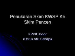 Penukaran Skim KWSP Ke Skim Pencen KPPK Johor (Untuk Ahli Sahaja) 1. ASAS PERUNDANGAN SKIM KWSP Akta Kumpulan Wang Simpanan Pekerja (KWSP) 1991 (Akta 452) NOTA : Tertakkluk.