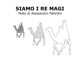 SIAMO I RE MAGI Testo di Alessandro Paterlini   Siamo i Re Magi, grandi sapienti, noi conosciamo gli avvenimenti. Siamo venuti da molto lontano, la grande.