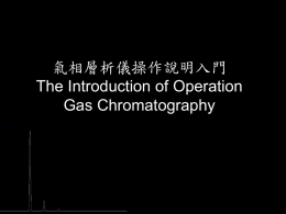 氣相層析儀操作說明入門 The Introduction of Operation Gas Chromatography   Introduction ( I ) 如何判斷一個試樣為混合物與否，如為混 合物又將如何使各成份分離並分析其結構， 對了解試樣的組成是很重要的課題。  本次焦點為氣相層析    Introduction ( II )   GC 屬於色層分析法的一種，以氣體當作流動相 而得名，GC 的分析特點為         為分析上的一大利器，廣泛的使用於易揮發的液 體及氣體的分析如         高選擇性 高效能 高靈敏度 快速分析  藥物 香氣 酒精度 有機酸  等皆扮演一重要分析角色。   GC 分析不適用於以下的狀況 分子量很大的高沸點物質  極性度很高  受熱不安定會分解物質  受熱會增強吸附效應  受熱會聚合成高分子物質    氣相層析儀分析流程與概念   氣相層析儀分析原理   將分析物氣化後，藉由載流氣體(carrier gas，如 氮，氫，或氦)帶動，通過一分離用的管柱，管柱 中充填了固相顆粒，在固相顆粒的表面有一層薄 薄的液體，當分析物通過時，一方面載流氣體會 推動分析物向前，但固相上的液相薄層又會與分 析物有相互吸引的親合性，一個化合物在管柱中 分離的速度快慢會因此兩種相反的親合性強弱而 定，不同的化合物的親合性可能不同，因此在分 析過程中有所差異，導致分離，變換管柱中充填 物可造成不同的分離效果。   氣象層析儀分析原理 動相：具推動與沖堤分析物的能力 