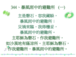 344、暴風雨中的避難所 (一) 主是磐石，容我藏躲， 暴風雨中的避難所； 災禍來臨，我得穩妥， 暴風雨中的避難所。 主耶穌為磐石，作我避難所， 如沙漠地有蔭涼所。主耶穌為磐石， 作我避難所，暴風雨中的避難所。   344、暴風雨中的避難所 (二) 無論日夜我都交託， 暴風雨中的避難所； 不怕仇敵，不畏災禍， 暴風雨中的避難所。 主耶穌為磐石，作我避難所， 如沙漠地有蔭涼所。主耶穌為磐石， 作我避難所，暴風雨中的避難所。   344、暴風雨中的避難所 (三) 驚濤駭浪四周襲我， 暴風雨中的避難所； 我永不離這安穩所， 暴風雨中的避難所。 主耶穌為磐石，作我避難所， 如沙漠地有蔭涼所。主耶穌為磐石， 作我避難所，暴風雨中的避難所。   344、暴風雨中的避難所 (四) 神聖盤石容我藏躲， 暴風雨中的避難所； 時刻扶助，永遠交託， 暴風雨中的避難所。 主耶穌為磐石，作我避難所， 如沙漠地有蔭涼所。主耶穌為磐石， 作我避難所，暴風雨中的避難所。 344、暴風雨中的避難所 (一) 主是磐石，容我藏躲， 暴風雨中的避難所； 災禍來臨，我得穩妥， 暴風雨中的避難所。 主耶穌為磐石，作我避難所， 如沙漠地有蔭涼所。主耶穌為磐石， 作我避難所，暴風雨中的避難所。   344、暴風雨中的避難所 (二) 無論日夜我都交託， 暴風雨中的避難所； 不怕仇敵，不畏災禍， 暴風雨中的避難所。 主耶穌為磐石，作我避難所， 如沙漠地有蔭涼所。主耶穌為磐石， 作我避難所，暴風雨中的避難所。   344、暴風雨中的避難所 (三) 驚濤駭浪四周襲我， 暴風雨中的避難所； 我永不離這安穩所， 暴風雨中的避難所。 主耶穌為磐石，作我避難所， 如沙漠地有蔭涼所。主耶穌為磐石， 作我避難所，暴風雨中的避難所。   344、暴風雨中的避難所 (四) 神聖盤石容我藏躲， 暴風雨中的避難所； 時刻扶助，永遠交託， 暴風雨中的避難所。 主耶穌為磐石，作我避難所， 如沙漠地有蔭涼所。主耶穌為磐石， 作我避難所，暴風雨中的避難所。