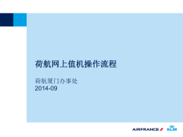 荷航网上值机操作流程 荷航厦门办事处 2014-09   KLM ICI Procedure 航班起飞前30小时至1小时，您可以： •通过荷航官网办理网上登机手续，以便确认您将登机；  •选择您的机上座位； •享受携带额外行李的折扣优惠。  完成登机手续后， •您将会获得您的电子登机牌； •抵达机场后，您只需前往行李托运柜台托运行李即可。   KLM ICI Procedure  办理网上登机 登录荷航官网-点选“办理登机” • 登录荷兰皇家航空公司官网www.klm.com.cn • 办理网上登机有时限要求：  请于航班起飞前30小时至1小时于荷航官网上办理。   KLM ICI Procedure  办理登机 1.登录-身份确认 点选“办理登机”之后，“办理登机”的选项卡即会显示为 白色，并提供以下两种登录方式以办理网上登机： 1.使用我的荷航或蓝天飞行账户登录 或 2.使用我的电子机票号码或预订代码登录   KLM ICI Procedure  办理登机 2.选择您要办理登机的航班，完善乘客信息   KLM ICI Procedure  办理登机 3.选择机上座位--a免费经济舱座位 系统会为乘客 提供“建议座 位”，乘客亦 可通过“更改 您的座位”重 新选择。   KLM ICI Procedure  办理登机 3.选择机上座位--b升至环宇商务舱  亦可从此按钮 目前网上支付仅支持JCB、Master、Visa及 进入更改座位 美运通的信用卡，银联支付尚在洽谈中。  友情提醒：升商务舱的价格是基于航班情况而变化的。   KLM ICI Procedure  办理登机 3.选择机上座位-c购买“特选经济舱”或其他付费座位   KLM ICI Procedure  办理登机 4.购买额外行李限额 网上购买额 外行李限额 享有机场柜 台价格20% 折扣。  转至付款： 通过信用卡 支付即可。   KLM.