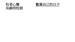 牧者心聲 吳錦明牧師  數算自己的日子    不同的「歲月」與「場景」中的轉換期， 從一個車站轉到另一個車站，從一個車廂 轉到另一個車廂。有些人走的路是相當直 的，只需按部就班，但有些人卻要經過很 多的交匯點，多個彎位，才能抵達目的地。    求。三十歲要在事業和家庭上有所建立； 四十歲累積了一些人生閱歷，就要知道自 己真正的需要，而不被迷惑；五十歲對自 己人生際遇的成敗得失，既有確切的理解， 就能樂天知命。六十歲就是耳的功能已經 通順自己以及他人的心理，意思是明白別 人的心意。    一切的學問；第二個四十年，在米甸曠野 做牧羊的工作，歷盡艱苦生活的磨煉，和 承擔家庭的責任；第三個四十年，摩西領 受上帝的召命，天天忙著帶領以色列人出 埃及，在曠野處理各種麻煩的問題，這是 他一生最忙碌，卻是最精彩的時期。    而伊博（Helen Rose F.E.）她是修女及社會 學家，對於人生離開角色的過程，除深入 作個案研究外，她更現身說法，寫自己離 開修女角色的心路歷程。她認為離開角色， 有四個順序的過程：1.懷疑期；2. 評估及 另尋角色；3. 轉捩點；4. 新角色的建立。    的背景，是指一代出埃及的百姓，他們會 在四十年內陸續死去，他們如何用自己餘 下的人生，過得有意義，有永恆價值？而 摩西祈求的，是在短暫人生所做的一切， 所經過的各「交匯點」，所拐過的彎位， 最重要的是存敬畏上帝的心，尋求祂的引 導，直到完成上帝的召命！ 牧者心聲 吳錦明牧師  數算自己的日子    不同的「歲月」與「場景」中的轉換期， 從一個車站轉到另一個車站，從一個車廂 轉到另一個車廂。有些人走的路是相當直 的，只需按部就班，但有些人卻要經過很 多的交匯點，多個彎位，才能抵達目的地。    求。三十歲要在事業和家庭上有所建立； 四十歲累積了一些人生閱歷，就要知道自 己真正的需要，而不被迷惑；五十歲對自 己人生際遇的成敗得失，既有確切的理解， 就能樂天知命。六十歲就是耳的功能已經 通順自己以及他人的心理，意思是明白別 人的心意。    一切的學問；第二個四十年，在米甸曠野 做牧羊的工作，歷盡艱苦生活的磨煉，和 承擔家庭的責任；第三個四十年，摩西領 受上帝的召命，天天忙著帶領以色列人出 埃及，在曠野處理各種麻煩的問題，這是 他一生最忙碌，卻是最精彩的時期。    而伊博（Helen Rose F.E.）她是修女及社會 學家，對於人生離開角色的過程，除深入 作個案研究外，她更現身說法，寫自己離 開修女角色的心路歷程。她認為離開角色， 有四個順序的過程：1.懷疑期；2. 評估及 另尋角色；3.