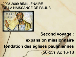 2008-2009 BIMILLÉNAIRE DE LA NAISSANCE DE PAUL 3  Second voyage : expansion missionnaire fondation des églises pauliniennes (50-53) Ac 16-18   Rappel du premier voyage  Entre 44 et.