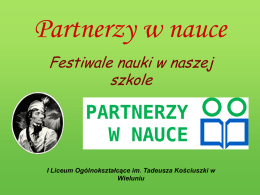 Partnerzy w nauce Festiwale nauki w naszej szkole  I Liceum Ogólnokształcące im. Tadeusza Kościuszki w Wieluniu   Co chcielibyśmy Państwu pokazać? Mamy przyjemność przedstawić Państwu prezentację pokazującą, jak wyglądały.