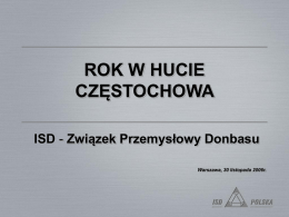 ROK W HUCIE CZĘSTOCHOWA ISD - Związek Przemysłowy Donbasu Warszawa, 30 listopada 2006r.   ISD PRZEJMUJE HUTĘ CZĘSTOCHOWA (HCz) W listopadzie 2005 roku, ISD objął kontrolę nad Hutą.