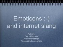 Emoticons :-) and internet slang Authors: Daria Morajska Aleksandra Noga Aleksandra Szczepińska   About emoticons: •  An emoticon is a written symbol, often 2 or 3 punctuation characters, shows writer's mood or.