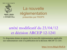 La nouvelle réglementation présentée par F6GPX  arrêté modificatif du 23/04/12 et décision ARCEP 12-1241 Ce diaporama donne un aperçu de la nouvelle réglementation applicable aux radioamateurs.