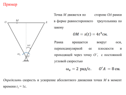 Пример Точка М движется по  стороне ОА рамки  в форме равностороннего  треугольника по  закону  Рамка  вращается  перпендикулярной  вокруг ее  плоскости  оси, и  проходящей через точку О΄, с постоянной угловой скоростью  Определить скорость и ускорение абсолютного движения.