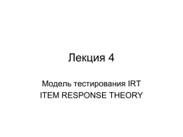 Лекция 4 Модель тестирования IRT ITEM RESPONSE THEORY   Три фундаментальных принципа теории тестирования 1. Применение серии одинаковых испытаний к большому количеству испытуемых. 2.