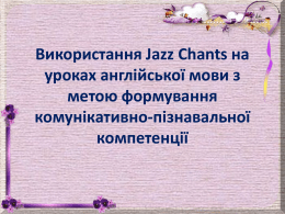 Використання Jazz Chants на уроках англійської мови з метою формування комунікативно-пізнавальної компетенції   Jazz Chants- ДЖАЗОВІ РИМІВКИ Американські чанти (вірші, що декламуються під музику) – це колекція вартих уваги.