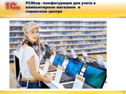 PCShop –конфигурация для учета в компьютерном магазине и сервисном центре   Целевая аудитория конфигурации PCShop  Конфигурация PCShop предназначена для ведения учета в:  • • • • •  Магазинах компьютерной техники, в том.