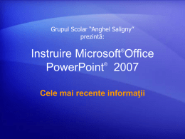 Grupul Scolar “Anghel Saligny” prezintă: ®  Instruire Microsoft Office ® PowerPoint 2007 Cele mai recente informaţii   Conţinutul cursului • Prezentare generală: O introducere practică • Lecţia 1: Orientaţi-vă: ce.