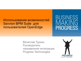 Использование возможностей Savvion BPM Suite для пользователей OpenEdge  Вячеслав Туркин, Руководитель направления интеграции, Progress Technologies   Рассматриваемые вопросы  Современное состояние процессов в организации  ESB и BPMN – конкуренты.