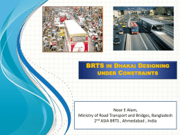 BRTS  IN DHAKA: DESIGNING UNDER CONSTRAINTS  Noor E Alam, Ministry of Road Transport and Bridges, Bangladesh 2nd ASIA BRTS , Ahmedabad , India   Today’s Overview  • Dhaka.