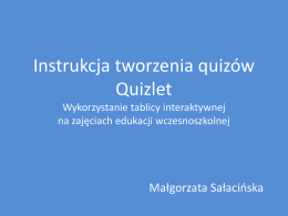 Instrukcja tworzenia quizów Quizlet Wykorzystanie tablicy interaktywnej na zajęciach edukacji wczesnoszkolnej  Małgorzata Sałacińska Quizlet (quizlet.com) Dzięki zapoznaniu się z niniejszą instrukcją można dowiedzieć się:  • • • • • •  Co to.