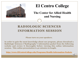 El Centro College The Center for Allied Health and Nursing RADIOLOGIC SCIENCES INFORMATION SESSION Please turn on your speakers. In order to gain the most knowledge.