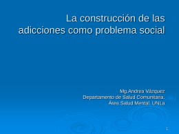 La construcción de las adicciones como problema social  Mg.Andrea Vázquez Departamento de Salud Comunitaria. Área Salud Mental.