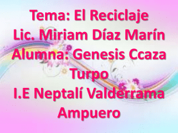 Tema: El Reciclaje Lic. Miriam Díaz Marín Alumna: Genesis Ccaza Turpo I.E Neptalí Valderrama Ampuero.