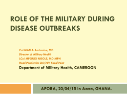 ROLE OF THE MILITARY DURING DISEASE OUTBREAKS Col MAMA Ambroise, MD Director of Military Health LCol MPOUDI NGOLE, MD MPH Head Pandemics Unit/HIV Focal Point  Department.