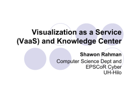 Visualization as a Service (VaaS) and Knowledge Center Shawon Rahman Computer Science Dept and EPSCoR Cyber UH-Hilo   Problems  Users  ?  Infrastructure   Possible Solution  Users  Knowledge Center  Infrastructure   Fill-in-the Gaps •EPSCoR Scientists Researchers •Maui VaaS Professors Remote Visualization Supercomputer Scientific Computation Mobile Computing  •HOSC •IBM Superc. •UT-Austin •GPU-based   Services.