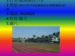 1.校名:龍崗國民小學 2.地址:702台南市南區鯤鯓里21鄰鯤鯓路147 號  3.電話: 2620024 4.校長:謝元 5.圖片:   1.校名:博愛國民小學 2.地址: 701台南市東區圍下里21鄰前鋒路100號 3.電話: 2377905 4.校長: 陳東陽 5.圖片:   1.校名:日新國民小學 2.地址: 702台南市南區日新里7鄰金 華路一段四七三號 3.電話: 2912931 4.校長:王海秀 5.圖片:   1.校名:新興國民小學 2.地址: 702台南市南區新興里11鄰新 興路22號 3.電話: 2617452 4.校長:陳禎祐 5.圖片:   1.校名:省躬國民小學 2.地址: 702台南市南區省躬里9鄰灣 裡路70號 3.電話: 2622460 4.校長:李俊興 5.圖片:   1.校名:永華國民小學 2.地址: 702台南市南區開南里9鄰中 華西路一段2巷17號 3.電話: 2641457 4.校長:鄭秋定 5.圖片:   1.校名:志開國民小學 2.地址: 702台南市南區興中里12 鄰南門路232號 3.電話: 2619431 4.校長:蕭瓊瑤 5.圖片: