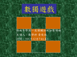 數獨遊戲 格致中學國一夜課輔加深加廣課程 主講人：數學科 黃俊誠 時間：101年12月7日(五)   數獨遊戲 起源 「Sudoku」起源於瑞士，於1970年代 由美國的一家數學邏輯遊戲雜誌首先發表， 當時名為「Number Place」。 在日本大力推廣下得以發揚光大，於1984年 取名為「數獨」，即「獨立的數字」的省略， 解釋為每一個方格都填上一個個位數。 直至2004年，再由曾任香港高等法院法官的 高樂德（Wayne Gould）把此遊戲帶回英國， 便掀起「數獨」熱潮，成為當下的流行遊戲。 現在其他國家和地區亦受其感染下，開始 「數獨」這玩意。   數獨遊戲 Su Doku數獨：全球最瘋的數字謎宮遊戲 「數獨」是數字解謎遊戲。要用到算術嗎？不必！ 除了１到９的阿拉伯數字以外，不必用到任何東西， 要解數獨，會用到的是推理與邏輯。 自從推出由英國引進之「數獨」數字填字遊戲後， 已有越來越多人迷上這個遊戲。 從日本到英美，男女老少都在玩數獨。 Su Doku來自日語，意指「數字的位置」，九個九宮格， 每一直行和橫列都有１到９的數字， 每個小九宮格裡也有１到９的數字， 但一個數字在每行每列及小九宮格裡都只能出現一次， 玩家要推敲出沒填字的空格裡是什麼數字。 看起來沒什麼，玩玩看就知道，保證一玩就無法自拔！   數獨遊戲 數獨這個數字解謎遊戲，  完全不必要用到算術！ 會用到的只是推理與邏輯。   數獨遊戲 不需任何輔助工具就可應用。  所以要玩報章雜誌上的數獨謎題時， 只要有一枝筆就可以開始了。   數獨遊戲 利用「直觀」解法，  不需任何輔助工具就可應用。 所以要玩報章雜誌上的數獨謎題時，  只要有一枝筆就可以開始了。 相對而言，能解出的謎題較簡單。   數獨遊戲 【基本規則】  1～9 的數字 在每一行、每一列、每一個九宮格  都只能出現一次。   數獨遊戲   數獨遊戲 4 3 9 8 5 2 6 7 1   數獨遊戲3594  數獨遊戲 相關網站資源： 數獨首頁 http://www.shes.hcc.edu.tw/~oddest/sumain.htm 尤怪之家 http://www.shes.hcc.edu.tw/~oddest/   實際演練 認識行摒除與列摒除   1 2 4 6 367 69 727 8 2 4 9 1 2 4 1 5 89 8 3 5 4   自我挑戰   68  準備好你的紙筆 5 87開始自我挑戰8 1 5 4 7(1)37  2  解答  8 5  準備好你的紙筆614 開始自我挑戰 7 8 4