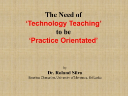 The Need of ‘Technology Teaching’ to be ‘Practice Orientated’  by  Dr. Roland Silva Emeritus Chancellor, University of Moratuwa, Sri Lanka   Chairperson, Chancellors and Vice Chancellors, Ladies and Gentlemen  This is.
