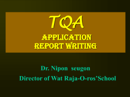 TQA Application Report Writing Dr. Nipon seugon Director of Wat Raja-O-ros’School   วัตถุประสงค์........เพื่อ • เข้าถึงประโยชน์ของการเขียนรายงาน • เข้าใจการวางแผนการเขียนรายงาน • เขียนรายงานกระบวนการบริหารจัดการศึกษาตามเกณฑ์รางวัล คุณภาพแห่งชาติได้ • เขียนรายงานผลลัพธ์ของการบริหารจัดการศึกษาตามเกณฑ์ รางวัลคุณภาพแห่งชาติได้ • ขยายผลการเขียนรายงานการบริหารจัดการศึกษาตามเกณฑ์ รางวัลคุณภาพแห่งชาติไปสูโ่ รงเรียนมาตรฐานสากลอื่นได้   • ประโยชน์โดยรวม...  TQA REPORT  • เป็ นรายงานที่องค์กรจัด ทา ขึ้นที่แสดงถึงแนวทางในการ บริ ห ารจั ด.