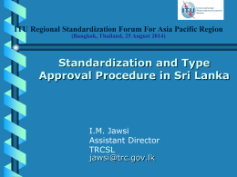 ITU Regional Standardization Forum For Asia Pacific Region
(Bangkok, Thailand, 25 August 2014)

Standardization and Type
Approval Procedure in Sri Lanka

I.M.