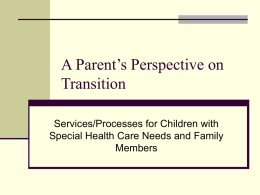 A Parent’s Perspective on
Transition
Services/Processes for Children with
Special Health Care Needs and Family
Members