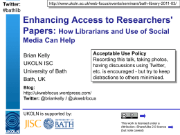 Twitter:
#bathlib

http://www.ukoln.ac.uk/web-focus/events/seminars/bath-library-2011-03/

Enhancing Access to Researchers'
Papers: How Librarians and Use of Social
Media Can Help
Brian Kelly
UKOLN ISC
University of Bath
Bath, UK

Acceptable Use Policy
Recording this