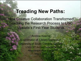 Treading New Paths:
How Creative Collaboration Transformed
Teaching the Research Process to USC
Upstate’s First-Year Students
Andrew Kearns
Coordinator of Library Instruction
University of South Carolina