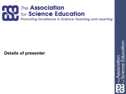 Details of presenter What is the ASE?
• A dynamic community of teachers,
technicians, and professionals
supporting science education
• The UK’s largest subject
association
•